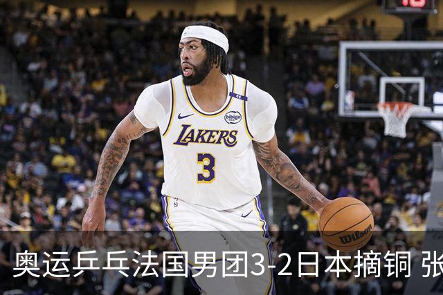 奥运乒乓法国男团3-2日本摘铜 张本智和颗粒无收